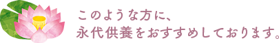 このような方に、永代供養をおすすめしております。
